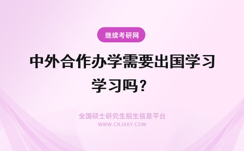 中外合作办学需要出国学习吗？ 中外合作办学有学位吗需要出国学习吗