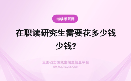 在职读研究生需要花多少钱? 读在职研究生需要花多少钱?
