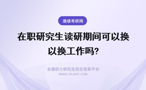 在职研究生读研期间可以换工作吗? 读在职研究生期间可以调换工作吗？
