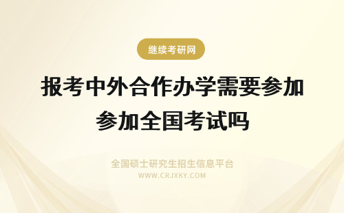 报考中外合作办学需要参加全国考试吗 现在报考中外合作办学需要参加十二月全国统考吗需要出国考试吗