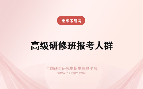 高级研修班报考人群 高级工商管理高级研修班报考人群