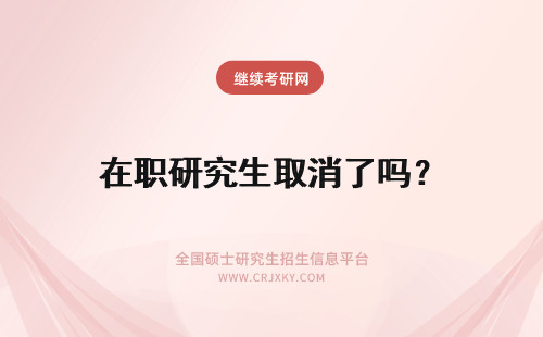 在职研究生取消了吗？ 在职研究生要取消了吗?