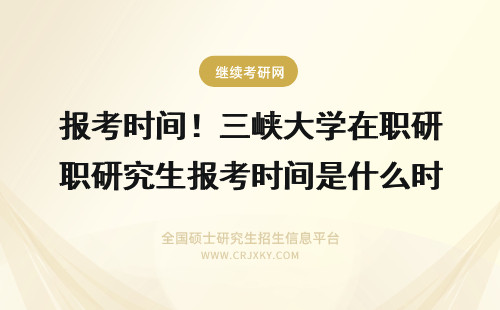 报考时间！三峡大学在职研究生报考时间是什么时间？ 在职研究生报考条件、报名时间、考试时间