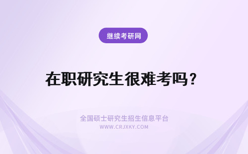 在职研究生很难考吗？ 在职研究生考试都很难吗？