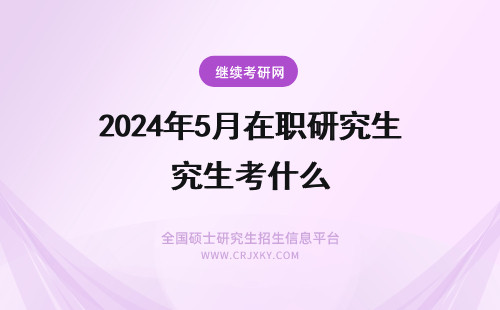 2024年5月在职研究生考什么 在职研究生1月、5月的考试有什么不同？