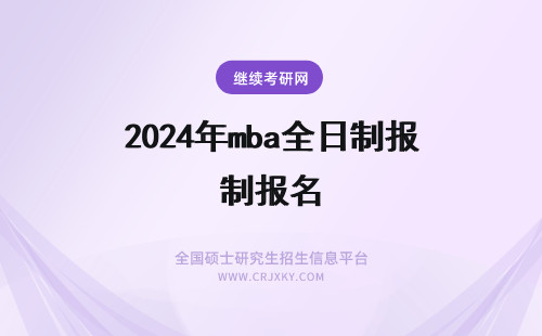 2024年mba全日制报名 报名MBA是选择全日制还是非全日制研究生