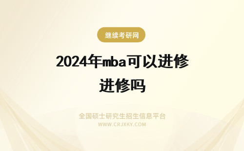 2024年mba可以进修吗 福建师范大学mba进修期间会有学历变动吗可以继续选择进修吗
