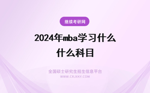 2024年mba学习什么科目 MBA报考条件及学习科目是什么