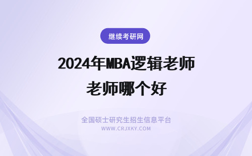 2024年MBA逻辑老师哪个好 MBA联考逻辑，哪个老师的课好？