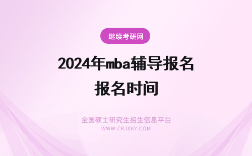 2024年mba辅导报名时间 mba考前辅导后每年什么时间报名