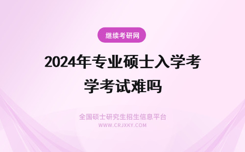 2024年专业硕士入学考试难吗 专业硕士在职研究生入学考试难吗？