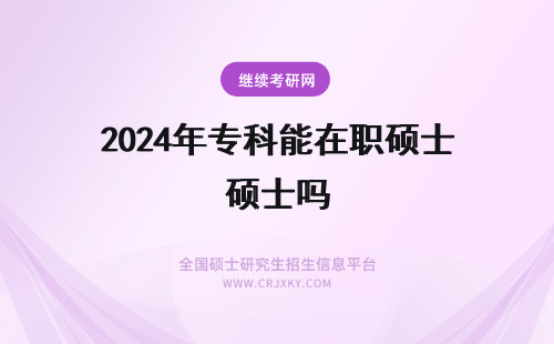 2024年专科能在职硕士吗 专科能报考在职硕士吗