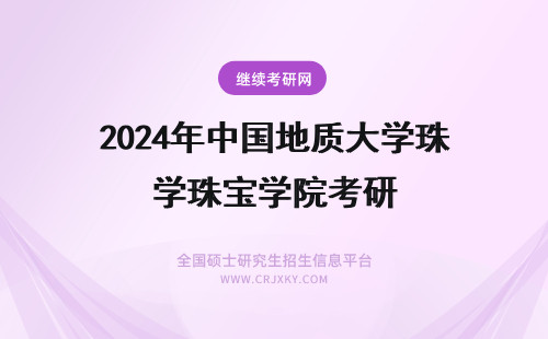 2024年中国地质大学珠宝学院考研 地质考研 中国地质大学 考研