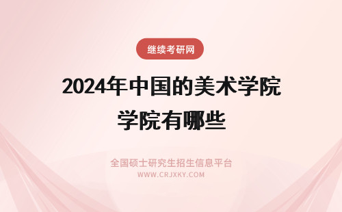 2024年中国的美术学院有哪些 中国最好的美术学院有哪些？