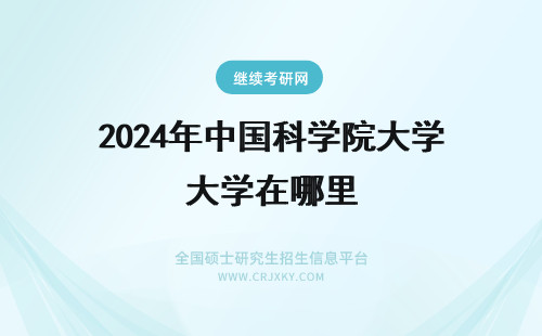 2024年中国科学院大学在哪里 中国科学院大学是在哪里