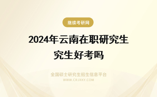 2024年云南在职研究生好考吗 云南大学在职研究生好考吗?