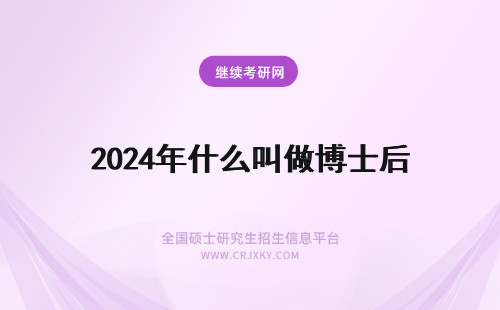 2024年什么叫做博士后 什么叫做博士后出站？