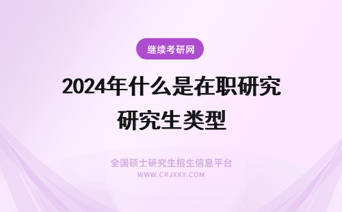 2024年什么是在职研究生类型 什么是在职研究生？共有几种类型？