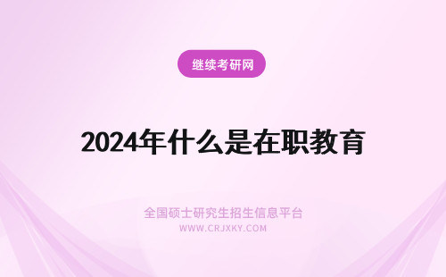 2024年什么是在职教育 在职教育的意思是什么?(在职教育的意思是什么)