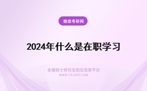 2024年什么是在职学习 在职学习是什么意思 什么是在职学习