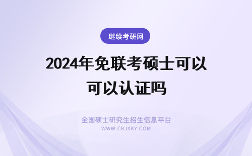 2024年免联考硕士可以认证吗 免联考硕士可以认证学历吗