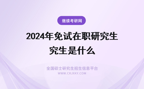 2024年免试在职研究生是什么 在职研究生教资免试是怎么回事？什么是在职研究生免试入学？
