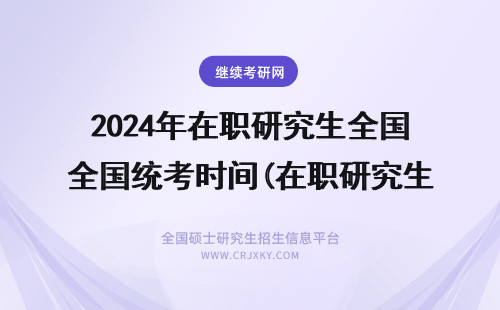 2024年在职研究生全国统考时间(在职研究生全国统考难吗) 在职研究生全国统考难吗(在职研究生全国统一联考)