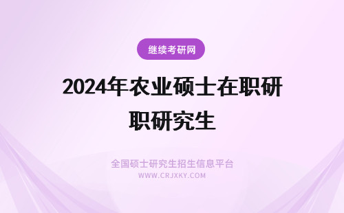 2024年农业硕士在职研究生 农业硕士在职研究生考试科目(农业硕士在职研究生怎么样)