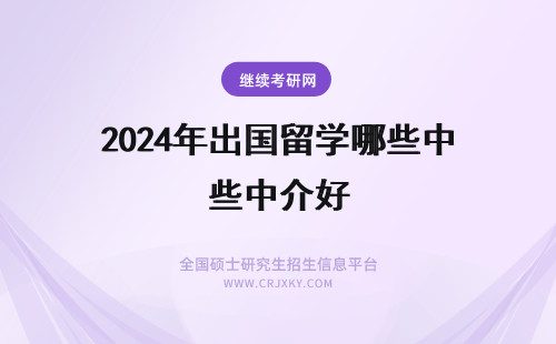 2024年出国留学哪些中介好 出国的留学中介哪些比较好？