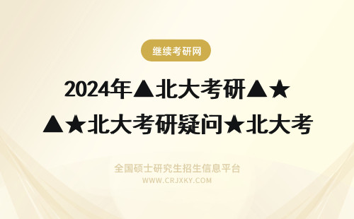 2024年▲北大考研▲★北大考研疑问★北大考研参考书目 北师大考北大的研好考吗