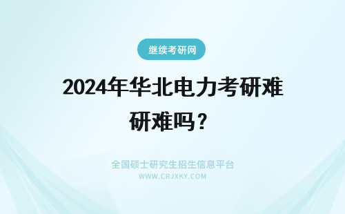 2024年华北电力考研难吗？ 华北电力大学研究生难考吗