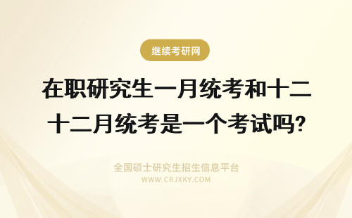 在职研究生一月统考和十二月统考是一个考试吗? 在职研究生一月统考