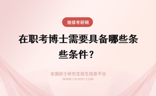 在职考博士需要具备哪些条件？ 报考在职博士需要具备哪些报考条件