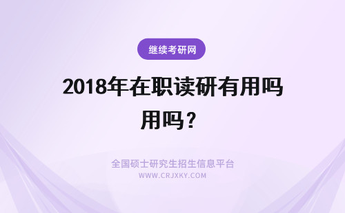 2018年在职读研有用吗？ 2018年读在职研究生有用吗？