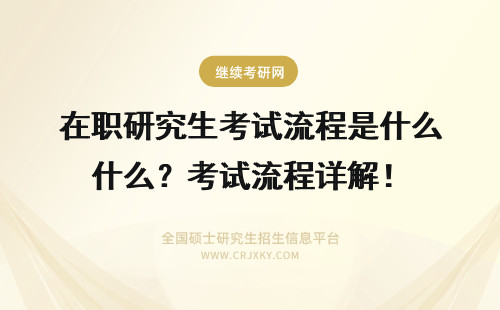 在职研究生考试流程是什么？考试流程详解！ 在职研究生考试流程