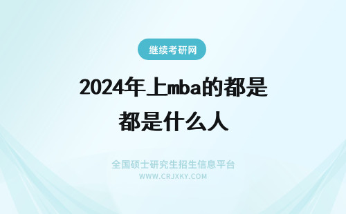 2024年上mba的都是什么人 上mba的都是什么人?有这几类人群