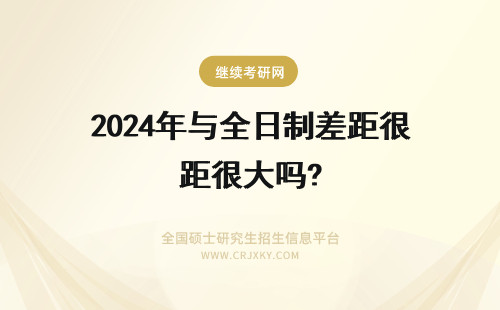 2024年与全日制差距很大吗? 非全日制研究生与全日制差距很大吗?