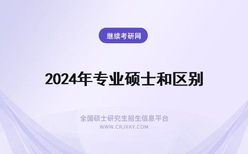 2024年专业硕士和区别 硕士和专业硕士的区别