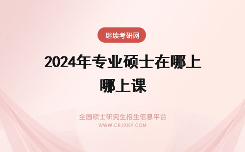2024年专业硕士在哪上课 在职专业硕士在哪上课每次上课上两天还是一天