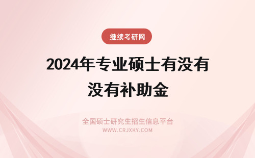 2024年专业硕士有没有补助金 全日制专业硕士的学费是自理吗?没有奖学金和国家补助?
