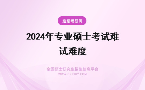 2024年专业硕士考试难度 专业硕士考试难度大吗？考试难度分析！