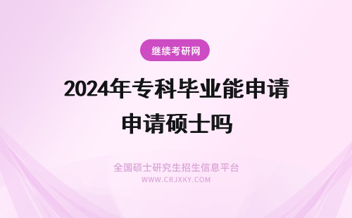 2024年专科毕业能申请硕士吗 专科毕业能申请硕士吗？怎么选择？
