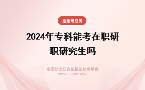 2024年专科能考在职研究生吗 专科生能考在职研究生吗
