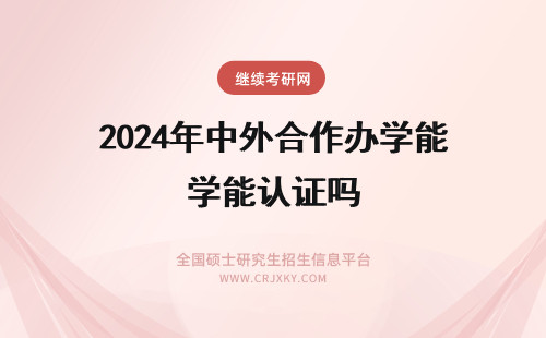 2024年中外合作办学能认证吗 中外合作办学国内认可吗能不能认证