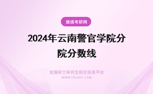 2024年云南警官学院分数线 云南警察警官学院分数线