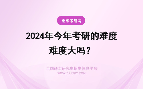 2024年今年考研的难度大吗？ 考研今年的难度大吗？