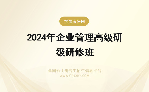 2024年企业管理高级研修班 企业管理高级研修班报考人群(企业管理高级证书)