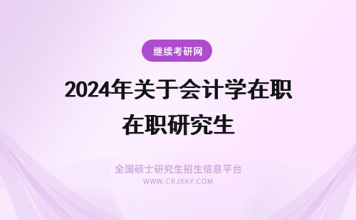 2024年关于会计学在职研究生 关于会计学在职研究生有哪些信息？