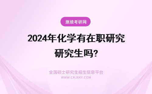 2024年化学有在职研究生吗? 化学在职研究生有用吗？