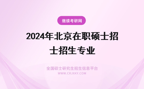 2024年北京在职硕士招生专业 北京国际在职硕士招生专业目录